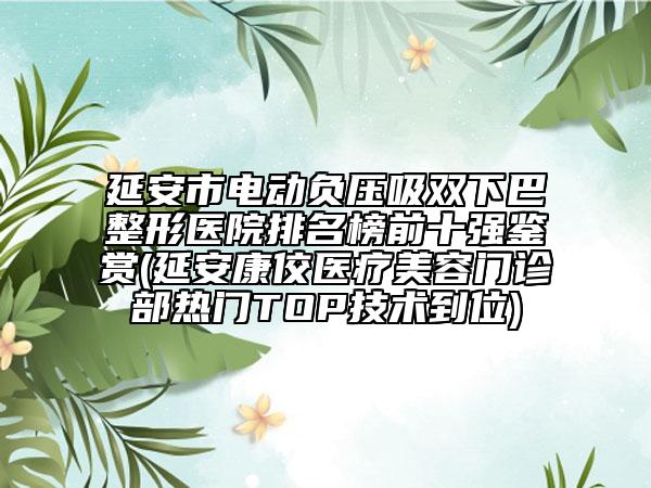 延安市电动负压吸双下巴整形医院排名榜前十强鉴赏(延安康佼医疗美容门诊部热门TOP技术到位)