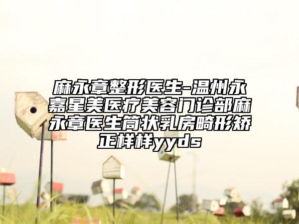 麻永章整形医生-温州永嘉星美医疗美容门诊部麻永章医生筒状乳房畸形矫正样样yyds