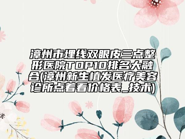 漳州市埋线双眼皮三点整形医院TOP10排名大融合(漳州新生植发医疗美容诊所点着看价格表_技术)