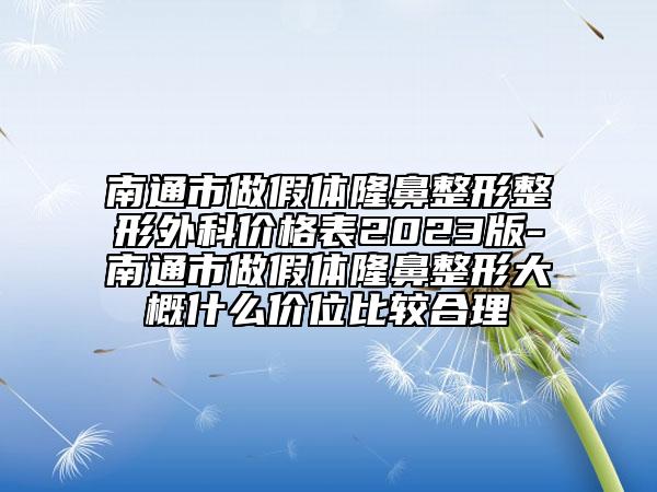 南通市做假体隆鼻整形整形外科价格表2023版-南通市做假体隆鼻整形大概什么价位比较合理