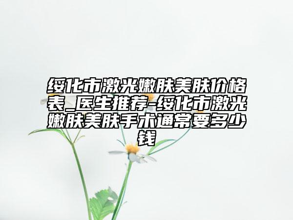 绥化市激光嫩肤美肤价格表_医生推荐-绥化市激光嫩肤美肤手术通常要多少钱