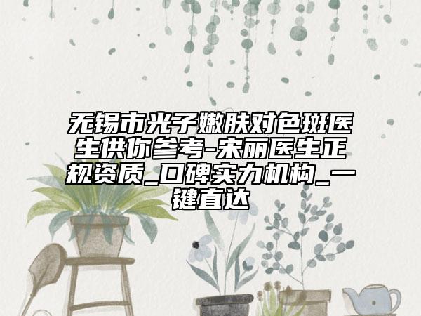 无锡市光子嫩肤对色斑医生供你参考-宋丽医生正规资质_口碑实力机构_一键直达