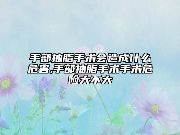 手部抽脂手术会造成什么危害,手部抽脂手术手术危险大不大