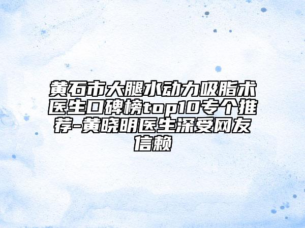 黄石市大腿水动力吸脂术医生口碑榜top10专个推荐-黄晓明医生深受网友信赖