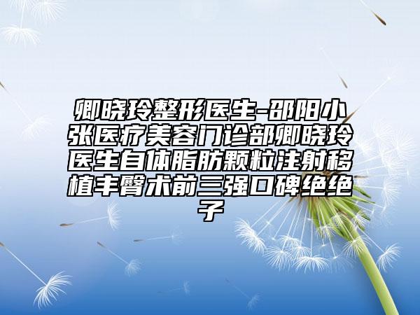 卿晓玲整形医生-邵阳小张医疗美容门诊部卿晓玲医生自体脂肪颗粒注射移植丰臀术前三强口碑绝绝子