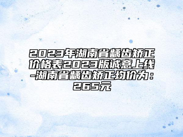 2023年湖南省龋齿矫正价格表2023版诚意上线-湖南省龋齿矫正均价为：265元