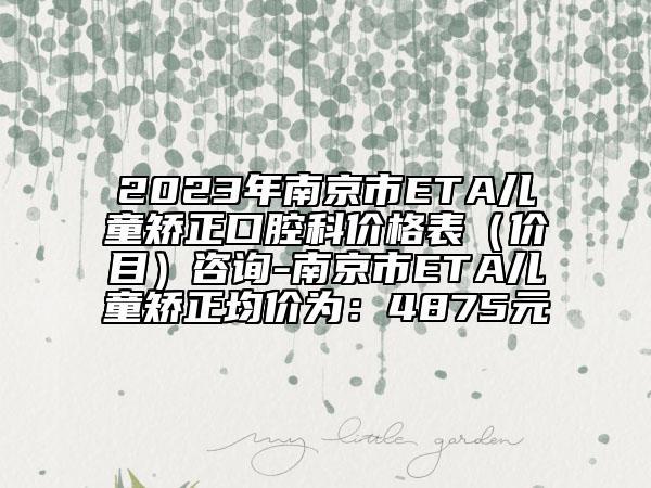 2023年南京市ETA儿童矫正口腔科价格表（价目）咨询-南京市ETA儿童矫正均价为：4875元