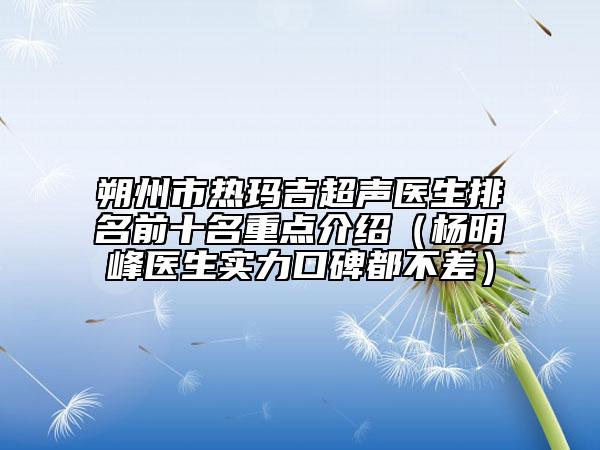 朔州市热玛吉超声医生排名前十名重点介绍（杨明峰医生实力口碑都不差）