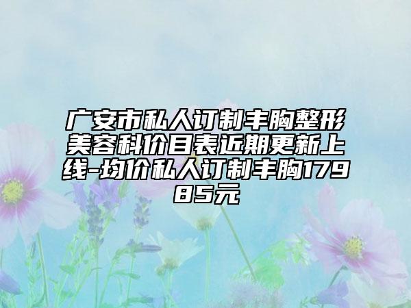 广安市私人订制丰胸整形美容科价目表近期更新上线-均价私人订制丰胸17985元