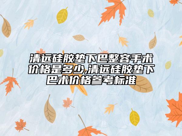 清远硅胶垫下巴整容手术价格是多少,清远硅胶垫下巴术价格参考标准