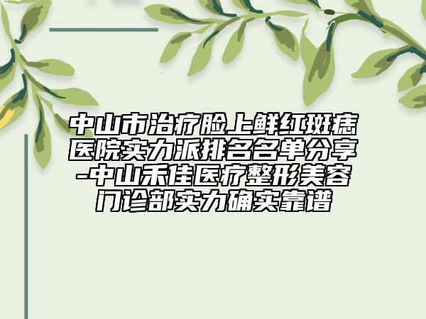 中山市治疗脸上鲜红斑痣医院实力派排名名单分享-中山禾佳医疗整形美容门诊部实力确实靠谱