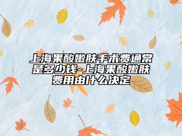 上海果酸嫩肤手术费通常是多少钱-上海果酸嫩肤费用由什么决定