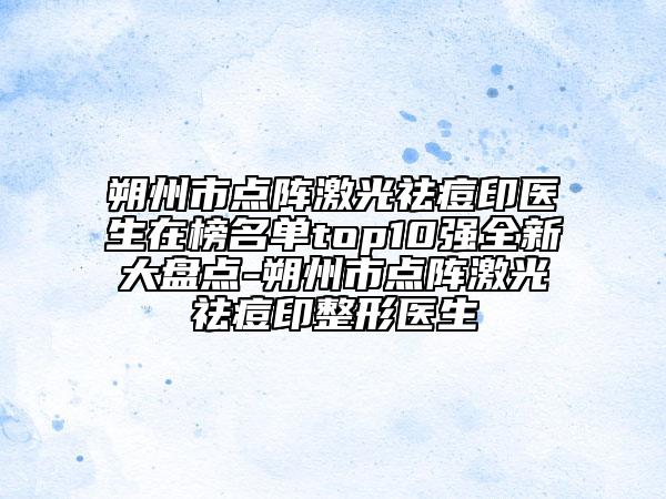 朔州市点阵激光祛痘印医生在榜名单top10强全新大盘点-朔州市点阵激光祛痘印整形医生