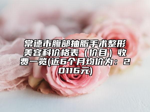 常德市腹部抽脂手术整形美容科价格表（价目）收费一览(近6个月均价为：20116元)