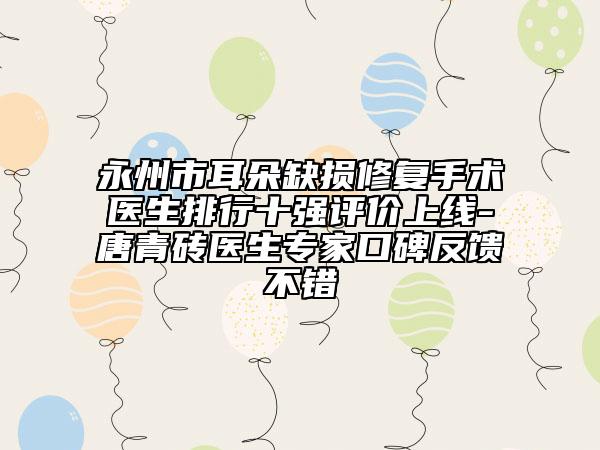 永州市耳朵缺损修复手术医生排行十强评价上线-唐青砖医生专家口碑反馈不错