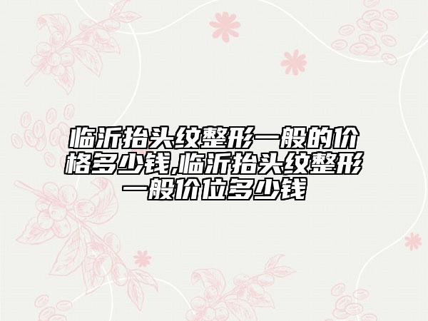 临沂抬头纹整形一般的价格多少钱,临沂抬头纹整形一般价位多少钱