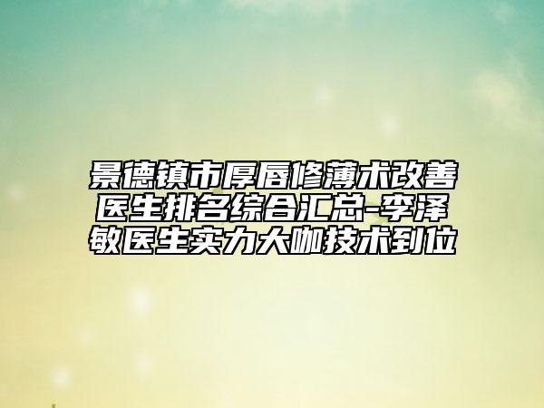 景德镇市厚唇修薄术改善医生排名综合汇总-李泽敏医生实力大咖技术到位