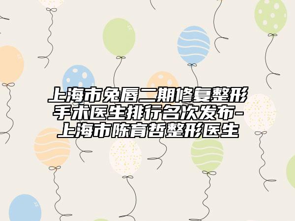 上海市兔唇二期修复整形手术医生排行名次发布-上海市陈育哲整形医生