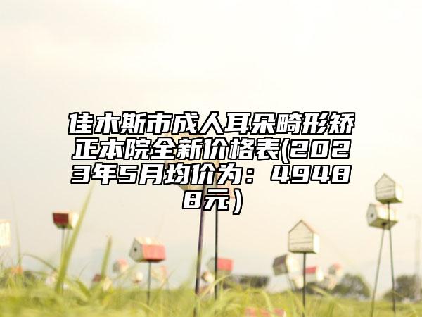 佳木斯市成人耳朵畸形矫正本院全新价格表(2023年5月均价为：49488元）