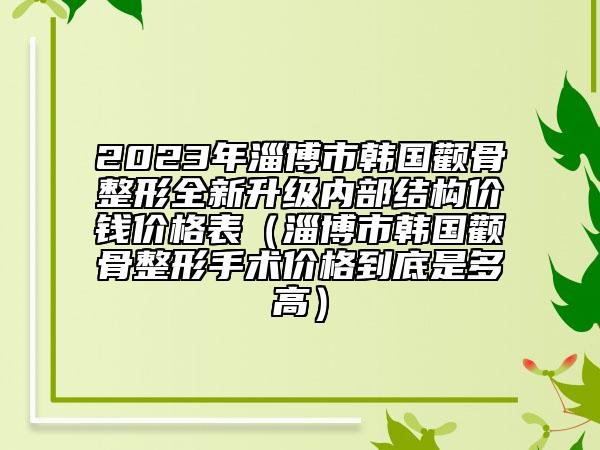 2023年淄博市韩国颧骨整形全新升级内部结构价钱价格表（淄博市韩国颧骨整形手术价格到底是多高）