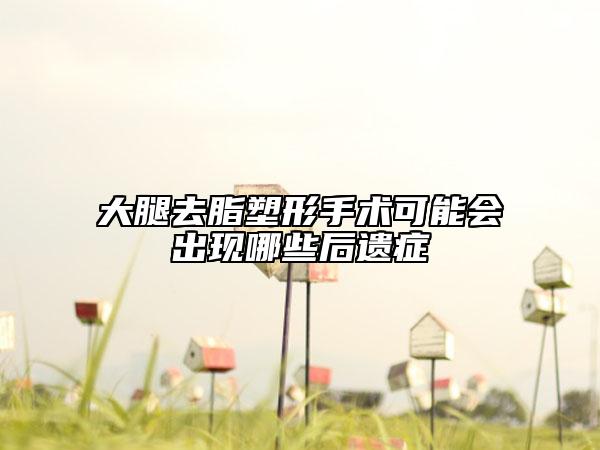 大腿去脂塑形手术可能会出现哪些后遗症