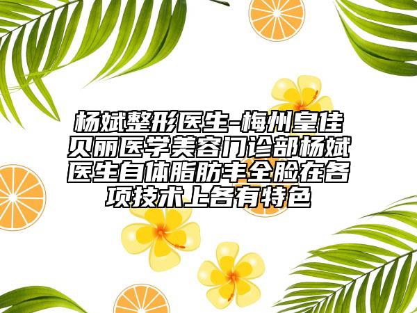 杨斌整形医生-梅州皇佳贝丽医学美容门诊部杨斌医生自体脂肪丰全脸在各项技术上各有特色