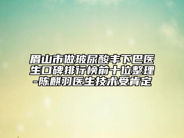 眉山市做玻尿酸丰下巴医生口碑排行榜前十位整理-陈麒羽医生技术受肯定