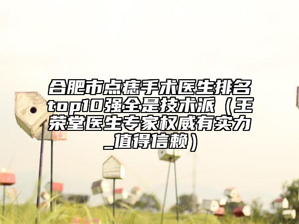 合肥市点痣手术医生排名top10强全是技术派（王荣堂医生专家权威有实力_值得信赖）