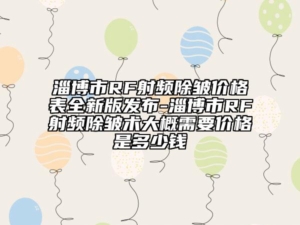 淄博市RF射频除皱价格表全新版发布-淄博市RF射频除皱术大概需要价格是多少钱