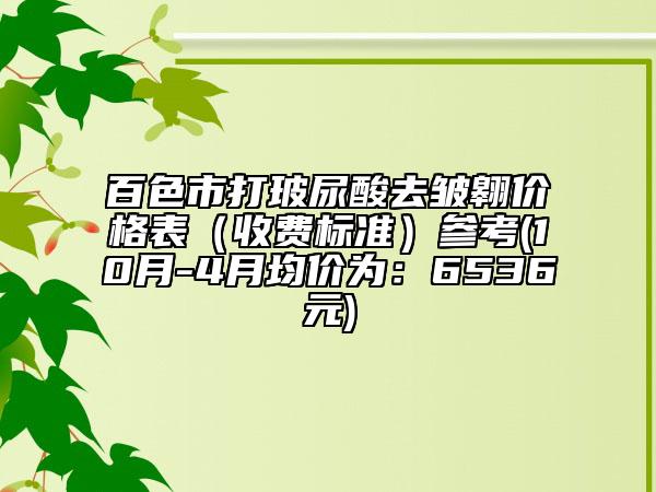 百色市打玻尿酸去皱翱价格表（收费标准）参考(10月-4月均价为：6536元)