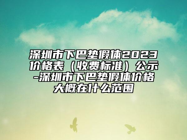 深圳市下巴垫假体2023价格表（收费标准）公示-深圳市下巴垫假体价格大概在什么范围