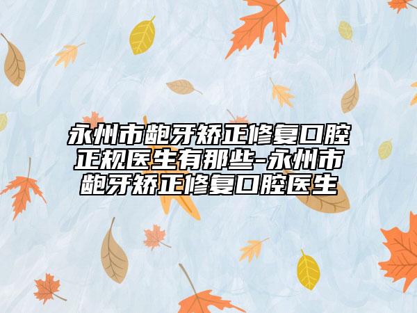 永州市龅牙矫正修复口腔正规医生有那些-永州市龅牙矫正修复口腔医生