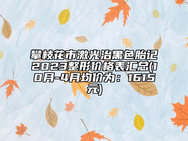 攀枝花市激光治黑色胎记2023整形价格表汇总(10月-4月均价为：1615元)