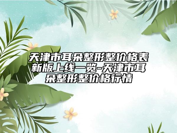 天津市耳朵整形整价格表新版上线一览-天津市耳朵整形整价格行情