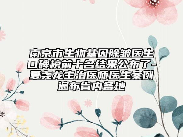 南京市生物基因除皱医生口碑榜前十名结果公布了-夏尧龙主治医师医生案例遍布省内各地