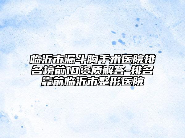 临沂市漏斗胸手术医院排名榜前10资质解答-排名靠前临沂市整形医院