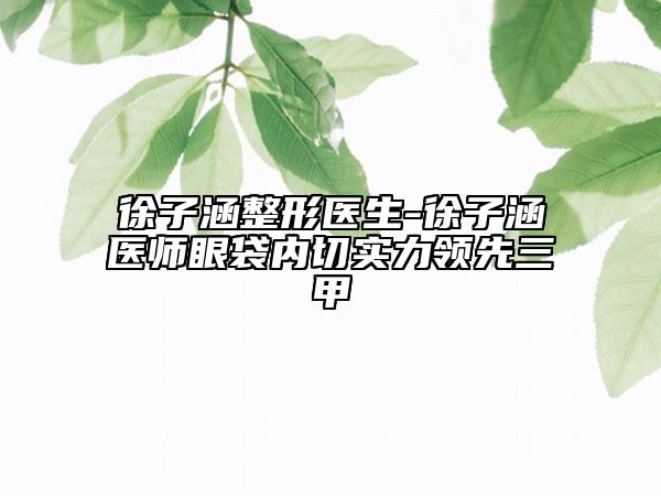 徐子涵整形医生-徐子涵医师眼袋内切实力领先三甲