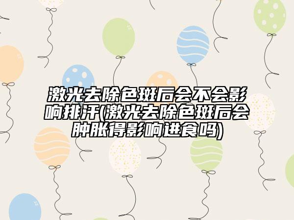 激光去除色斑后会不会影响排汗(激光去除色斑后会肿胀得影响进食吗)