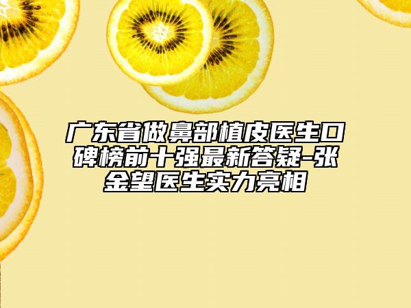 广东省做鼻部植皮医生口碑榜前十强最新答疑-张金望医生实力亮相