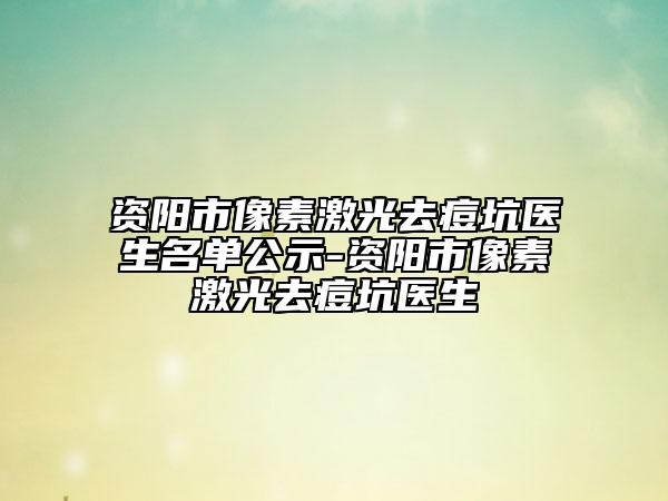 资阳市像素激光去痘坑医生名单公示-资阳市像素激光去痘坑医生