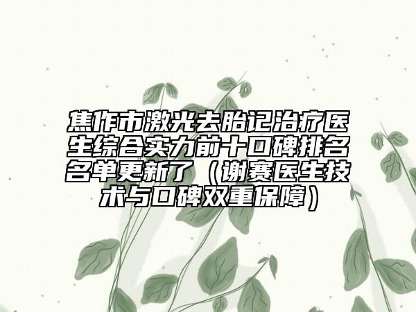 焦作市激光去胎记治疗医生综合实力前十口碑排名名单更新了（谢赛医生技术与口碑双重保障）