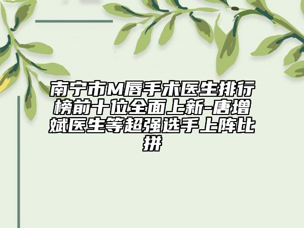 南宁市M唇手术医生排行榜前十位全面上新-唐增斌医生等超强选手上阵比拼