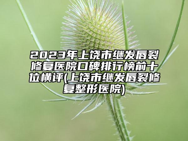 2023年上饶市继发唇裂修复医院口碑排行榜前十位横评(上饶市继发唇裂修复整形医院)