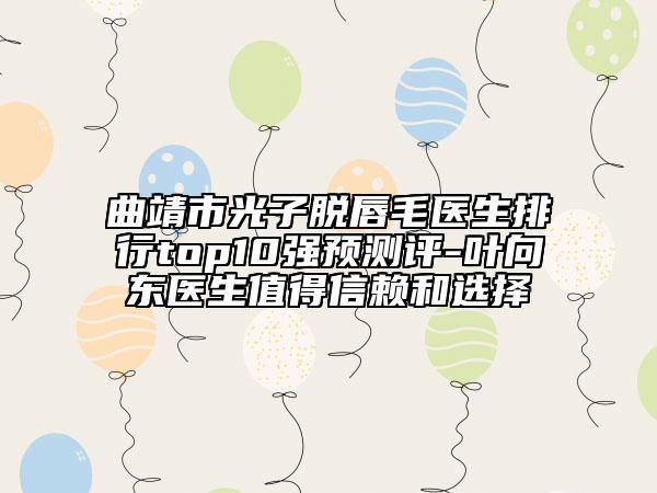 曲靖市光子脱唇毛医生排行top10强预测评-叶向东医生值得信赖和选择