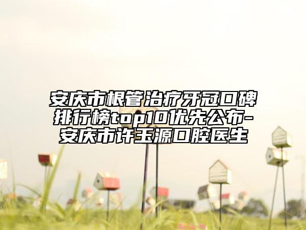 安庆市根管治疗牙冠口碑排行榜top10优先公布-安庆市许玉源口腔医生