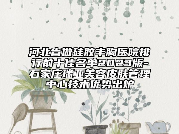 河北省做硅胶丰胸医院排行前十佳名单2023版-石家庄瑞亚美容皮肤管理中心技术优势出炉