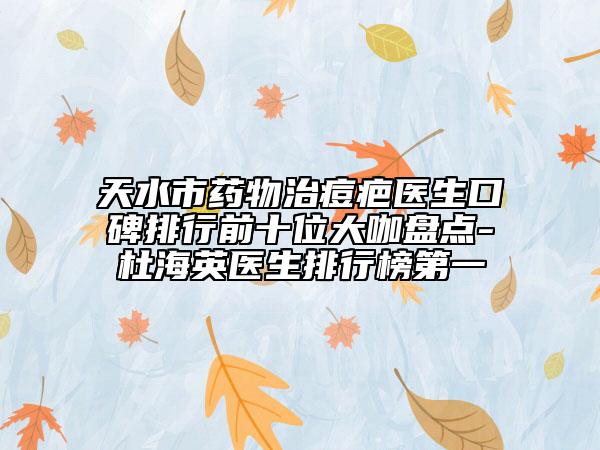 天水市药物治痘疤医生口碑排行前十位大咖盘点-杜海英医生排行榜第一