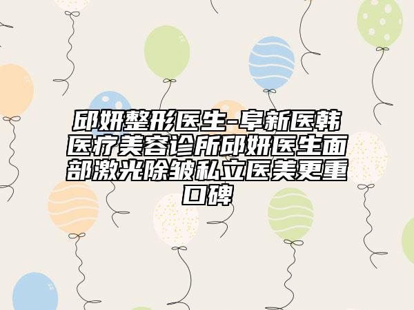 邱妍整形医生-阜新医韩医疗美容诊所邱妍医生面部激光除皱私立医美更重口碑