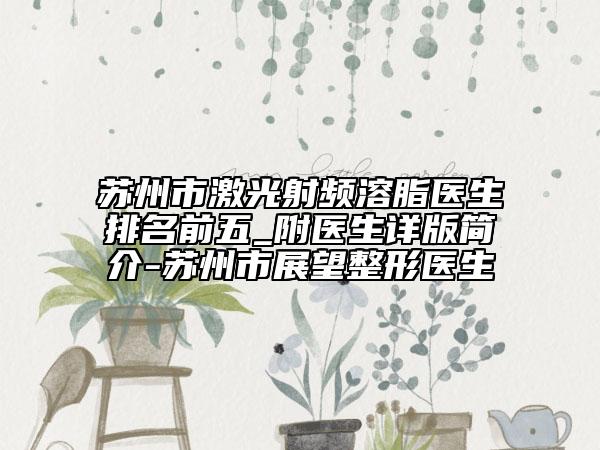 苏州市激光射频溶脂医生排名前五_附医生详版简介-苏州市展望整形医生