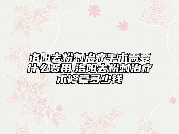 洛阳去粉刺治疗手术需要什么费用,洛阳去粉刺治疗术修复多少钱